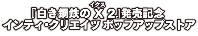 『白き鋼鉄のX（ルビ：イクス） 2』発売記念 インティ・クリエイツ ポップアップストア