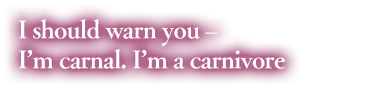 「I should warn you – I’m carnal. I’m a carnivore」