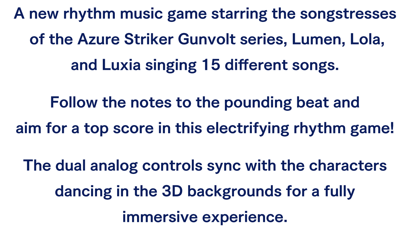 A new rhythm music game starring the songstresses of the Azure Striker Gunvolt series, Lumen, Lola, and Luxia singing 15 different songs.