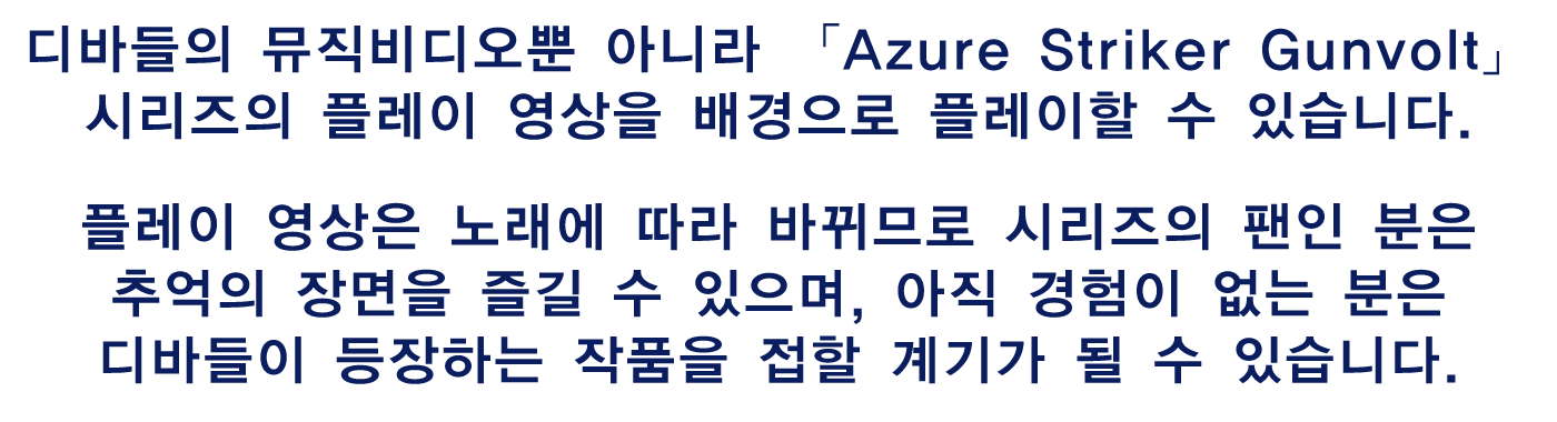 디바들의 뮤직비디오뿐 아니라 「Azure Striker Gunvolt」 시리즈의 플레이 영상을 배경으로 플레이할 수 있습니다.