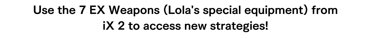 Use the 7 EX Weapons (Lola's special equipment) from iX 2 to access new strategies!