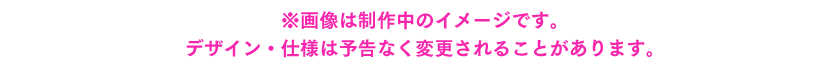 ※画像は制作中のイメージです。デザイン・仕様は予告なく変更されることがあります。