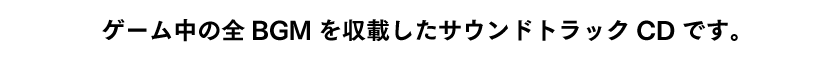 ゲーム中の全BGMを収載したサウンドトラックCDです。