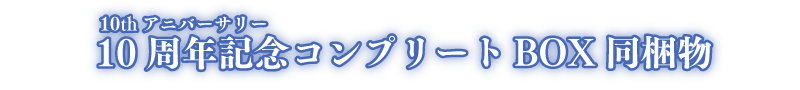 10周年記念（ルビ：10thアニバーサリー）コンプリートBOX同梱物