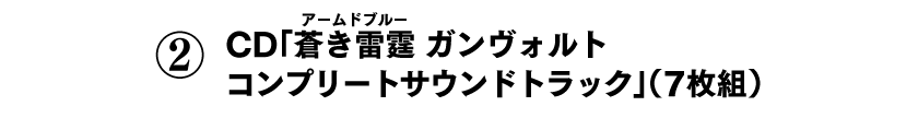 ②CD「蒼き雷霆ガンヴォルト コンプリートサウンドトラック」（7枚組）