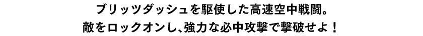 ブリッツダッシュを駆使した高速空中戦闘。敵をロックオンし、強力な必中攻撃で撃破せよ！