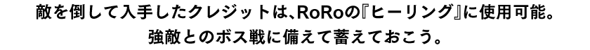 敵を倒して入手したクレジットは、RoRoの『ヒーリング』に使用可能。強敵とのボス戦に備えて蓄えておこう。