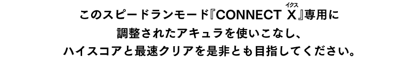 このスピードランモード『CONNECT X（ルビ：イクス）』専用に調整されたアキュラを使いこなし、ハイスコアと最速クリアを是非とも目指してください。