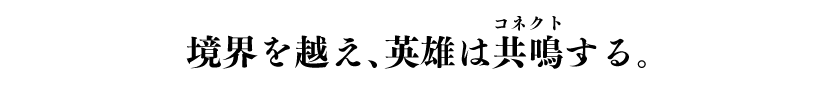 境界を越え、英雄は共鳴（ルビ：コネクト）する。