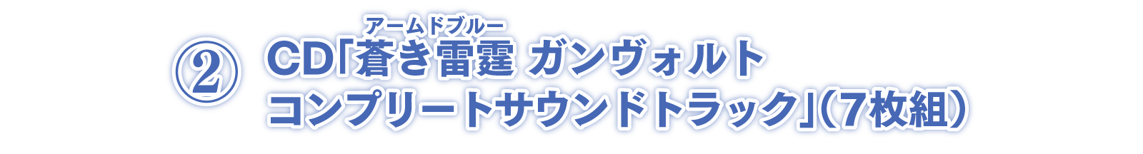 ②CD「蒼き雷霆ガンヴォルト コンプリートサウンドトラック」（7枚組）