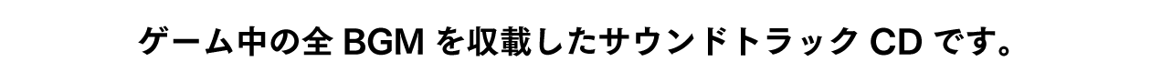 ゲーム中の全BGMを収載したサウンドトラックCDです。