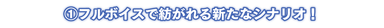 ①フルボイスで紡がれる新たなシナリオ！