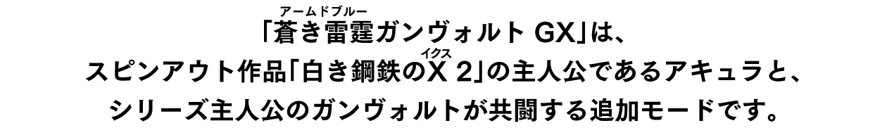 「蒼き雷霆（アームドブルー） ガンヴォルト GX」は、スピンアウト作品「白き鋼鉄のX（イクス） 2」の主人公であるアキュラと、シリーズ主人公のガンヴォルトが共闘する追加モードです。