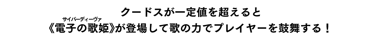 クードスが一定値を超えると《電子の歌姫（ルビ：サイバーディーヴァ）》が登場して歌の力でプレイヤーを鼓舞する！