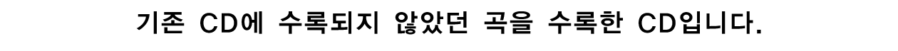 기존 CD에 수록되지 않았던 곡을 수록한 CD입니다.