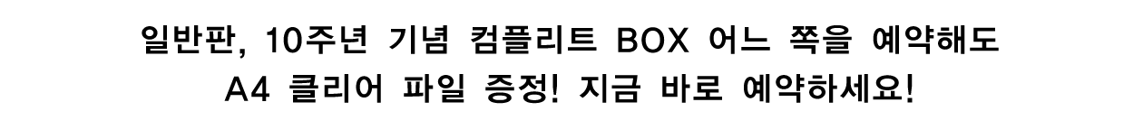 일반판, 10주년 기념 컴플리트 BOX 어느 쪽을 예약해도 A4 클리어 파일 증정! 지금 바로 예약하세요!