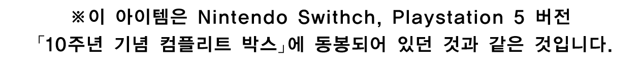 ※이 아이템은 Nintendo Swithch, Playstation 5 버전 「10주년 기념 컴플리트 박스」에 동봉되어 있던 것과 같은 것입니다.