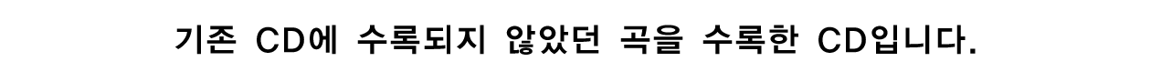 기존 CD에 수록되지 않았던 곡을 수록한 CD입니다.