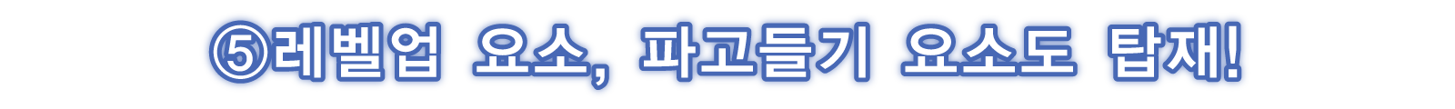 ⑤레벨업 요소, 파고들기 요소도 탑재!