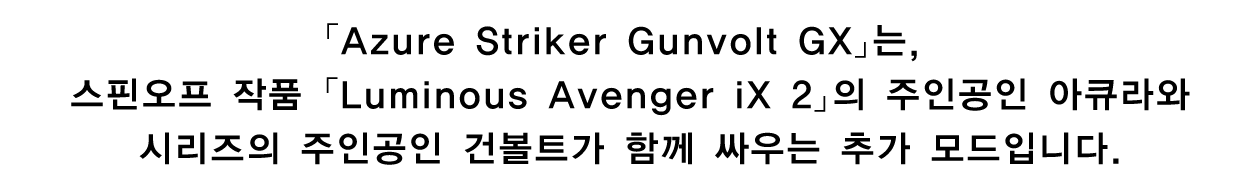 「Azure Striker Gunvolt GX」는, 스핀오프 작품 「Luminous Avenger iX 2」의 주인공인 아큐라와 시리즈의 주인공인 건볼트가 함께 싸우는 추가 모드입니다.