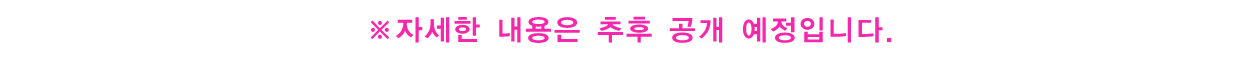 ※자세한 내용은 추후 공개 예정입니다.