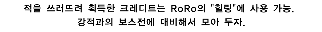 적을 쓰러뜨려 획득한 크레디트는 RoRo의 힐링에 사용 가능. 강적과의 보스전에 대비해서 모아 두자.