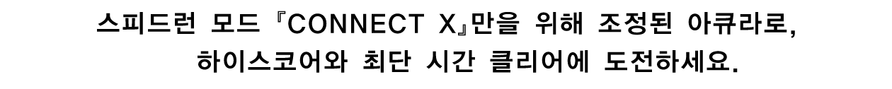 스피드런 모드 『CONNECT X』만을 위해 조정된 아큐라로, 하이스코어와 최단 시간 클리어에 도전하세요.