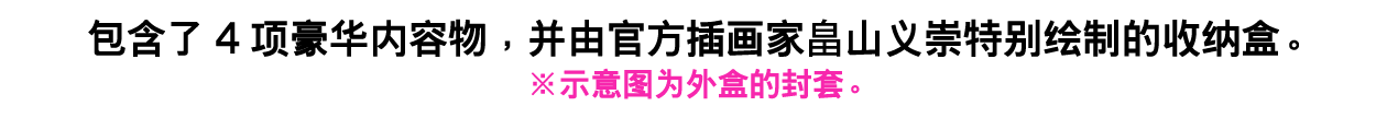包含了4项豪华内容物，并由官方插画家畠山义崇特别绘制的收纳盒。※示意图为外盒的封套。