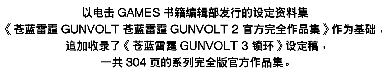 以电击GAMES书籍编辑部发行的设定资料集《苍蓝雷霆GUNVOLT 苍蓝雷霆GUNVOLT 2 官方完全作品集》作为基础，追加收录了《苍蓝雷霆GUNVOLT 3 锁环》设定稿，一共304页的系列完全版官方作品集。