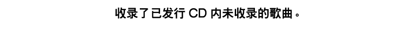 收录了已发行CD内未收录的歌曲。