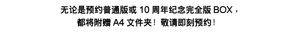 无论是预约普通版或10周年纪念完全版BOX，都将附赠A4文件夹！敬请即刻预约！
