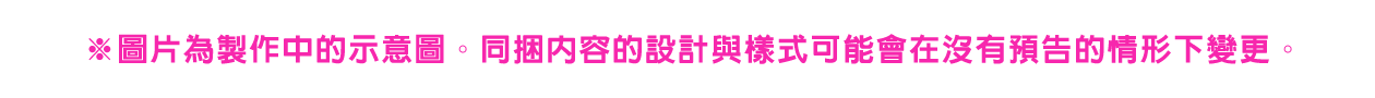 ※圖片為製作中的示意圖。同捆內容的設計與樣式可能會在沒有預告的情形下變更。