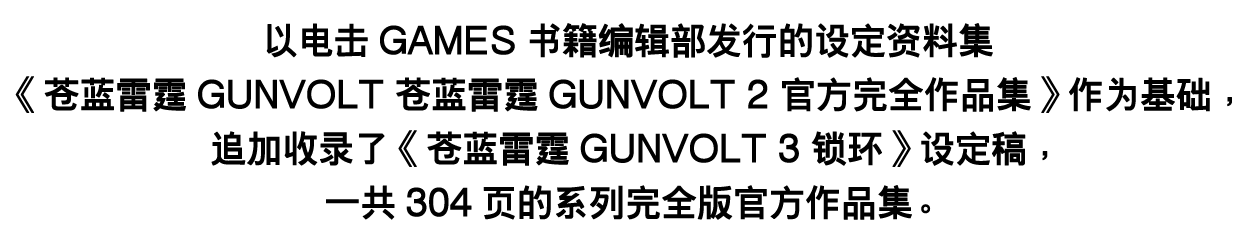 以电击GAMES书籍编辑部发行的设定资料集《苍蓝雷霆GUNVOLT 苍蓝雷霆GUNVOLT 2 官方完全作品集》作为基础，追加收录了《苍蓝雷霆GUNVOLT 3 锁环》设定稿，一共304页的系列完全版官方作品集。