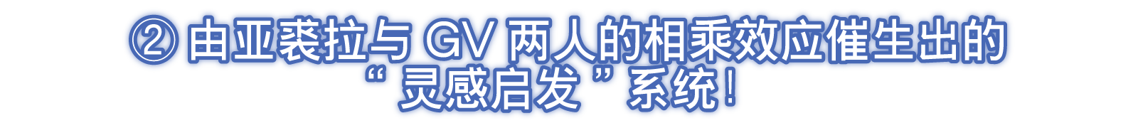 ②由亚裘拉与GV两人的相乘效应催生出的“灵感启发”系统！