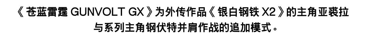 《苍蓝雷霆GUNVOLT GX》为外传作品《银白钢铁X2》的主角亚裘拉与系列主角钢伏特并肩作战的追加模式。