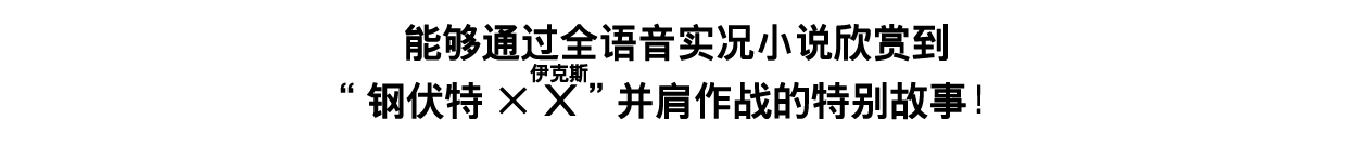 能够通过全语音实况小说欣赏到“钢伏特×X（伊克斯）”并肩作战的特别故事！