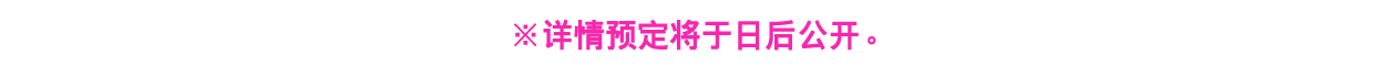 ※详情预定将于日后公开。
