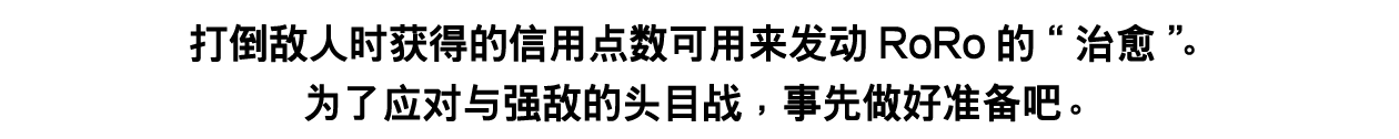 打倒敌人时获得的信用点数可用来发动RoRo的“治愈”。为了应对与强敌的头目战，事先做好准备吧。