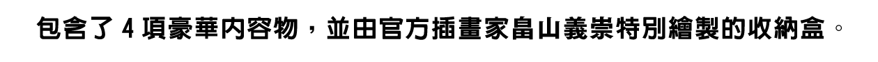 包含了4項豪華內容物，並由官方插畫家畠山義崇特別繪製的收納盒。