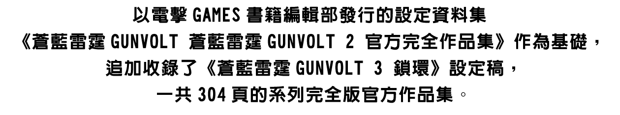 以電擊GAMES書籍編輯部發行的設定資料集《蒼藍雷霆GUNVOLT 蒼藍雷霆GUNVOLT 2 官方完全作品集》作為基礎，追加收錄了《蒼藍雷霆GUNVOLT 3 鎖環》設定稿，一共304頁的系列完全版官方作品集。