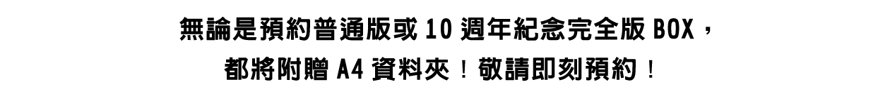 無論是預約普通版或10週年紀念完全版BOX，都將附贈A4資料夾！敬請即刻預約！