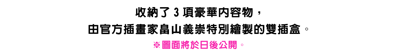 收納了3項豪華內容物，由官方插畫家畠山義崇特別繪製的雙插盒。※圖面將於日後公開。