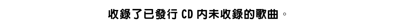 收錄了已發行CD內未收錄的歌曲。
