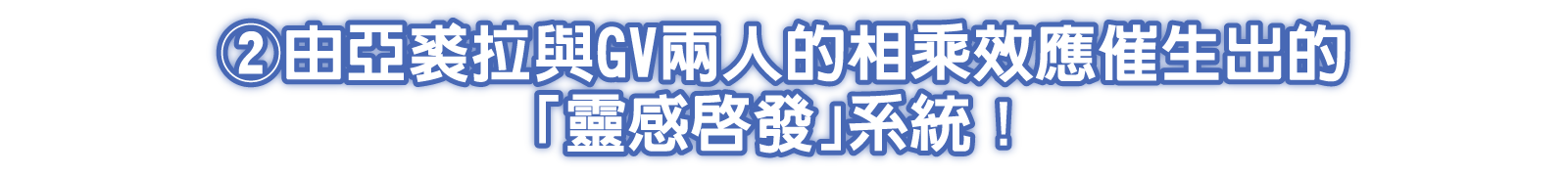 ②由亞裘拉與GV兩人的相乘效應催生出的「靈感啟發」系統！