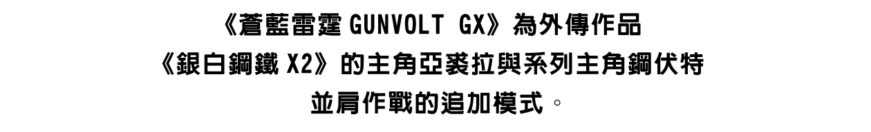 《蒼藍雷霆GUNVOLT GX》為外傳作品《銀白鋼鐵X2》的主角亞裘拉與系列主角鋼伏特並肩作戰的追加模式。