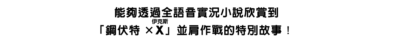 能夠透過全語音實況小說欣賞到「鋼伏特×X（ルビ：伊克斯）」並肩作戰的特別故事！