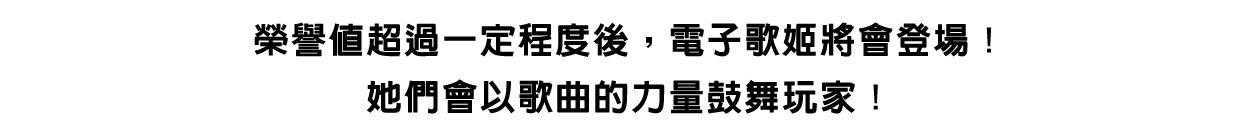 榮譽值超過一定程度後，電子歌姬將會登場！她們會以歌曲的力量鼓舞玩家！