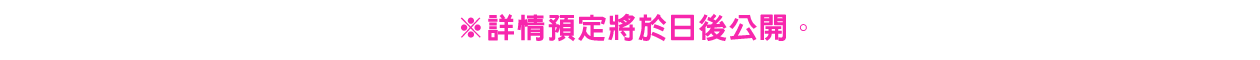 ※詳情預定將於日後公開。