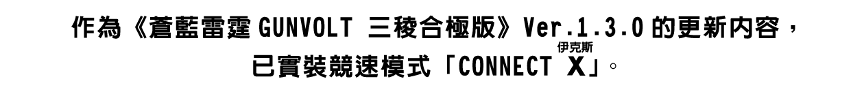 作為《蒼藍雷霆GUNVOLT 三稜合極版》Ver.1.3.0的更新內容，已實裝競速模式「CONNECT X（ルビ：伊克斯）」。