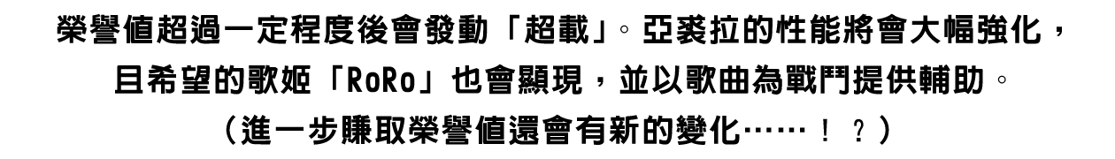 榮譽值超過一定程度後會發動「超載」。亞裘拉的性能將會大幅強化，且希望的歌姬「RoRo」也會顯現，並以歌曲為戰鬥提供輔助。
（進一步賺取榮譽值還會有新的變化……！？）